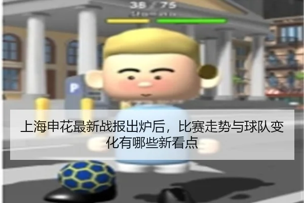 上海申花最新战报出炉后，比赛走势与球队变化有哪些新看点